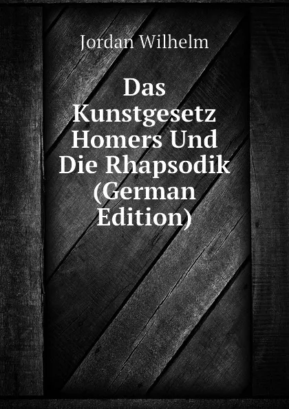 Обложка книги Das Kunstgesetz Homers Und Die Rhapsodik (German Edition), Jordan Wilhelm