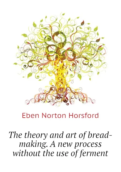 Обложка книги The theory and art of bread-making. A new process without the use of ferment, Eben N. Horsford