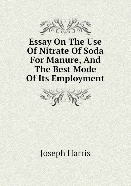 Обложка книги Essay On The Use Of Nitrate Of Soda For Manure, And The Best Mode Of Its Employment, Joseph Harris