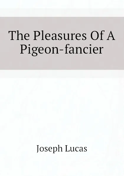 Обложка книги The Pleasures Of A Pigeon-fancier, Joseph Lucas