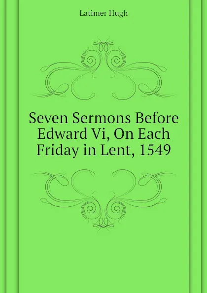 Обложка книги Seven Sermons Before Edward Vi, On Each Friday in Lent, 1549, Latimer Hugh