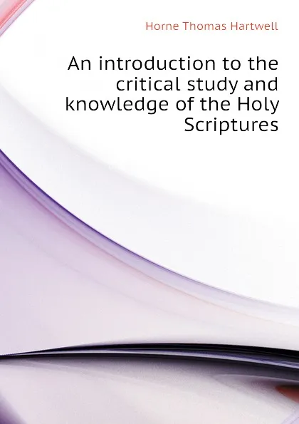 Обложка книги An introduction to the critical study and knowledge of the Holy Scriptures, Horne Thomas Hartwell