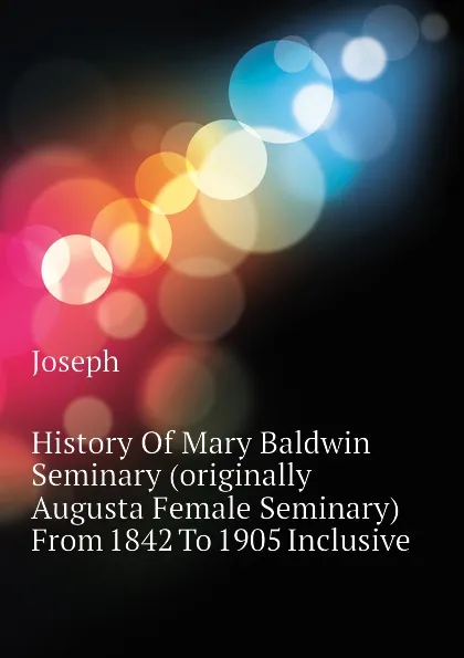 Обложка книги History Of Mary Baldwin Seminary (originally Augusta Female Seminary) From 1842 To 1905 Inclusive, Joseph