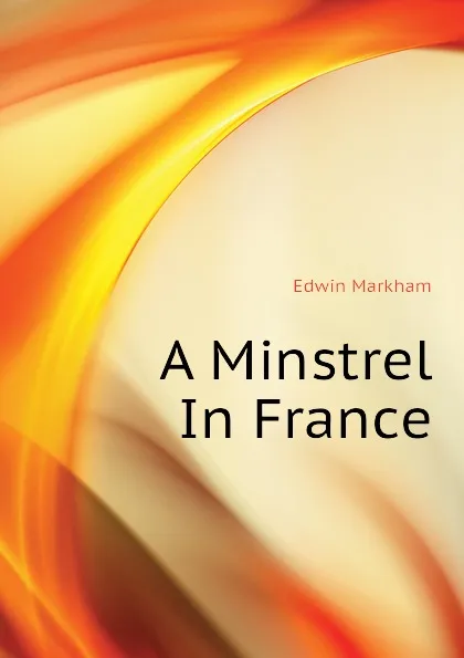 Обложка книги A Minstrel In France, Edwin Markham