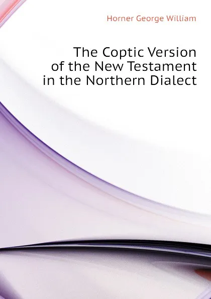 Обложка книги The Coptic Version of the New Testament in the Northern Dialect, Horner George William