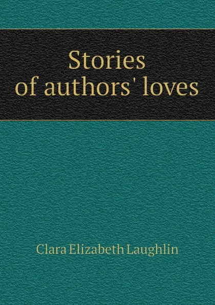 Обложка книги Stories of authors loves, Laughlin Clara Elizabeth