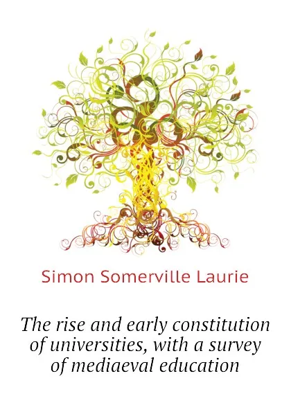 Обложка книги The rise and early constitution of universities, with a survey of mediaeval education, Laurie Simon Somerville