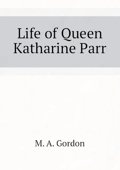 Обложка книги Life of Queen Katharine Parr, M. A. Gordon