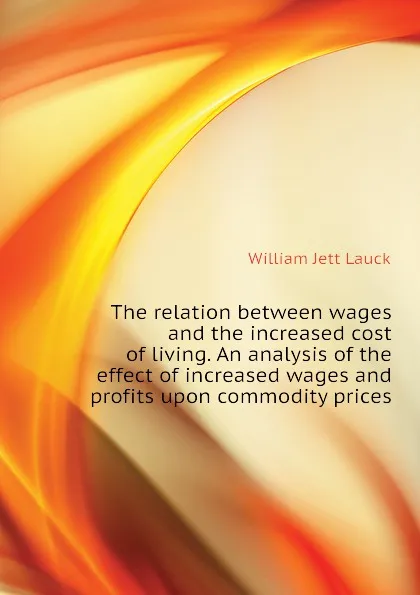 Обложка книги The relation between wages and the increased cost of living. An analysis of the effect of increased wages and profits upon commodity prices, William Jett Lauck