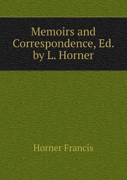 Обложка книги Memoirs and Correspondence, Ed. by L. Horner, Horner Francis