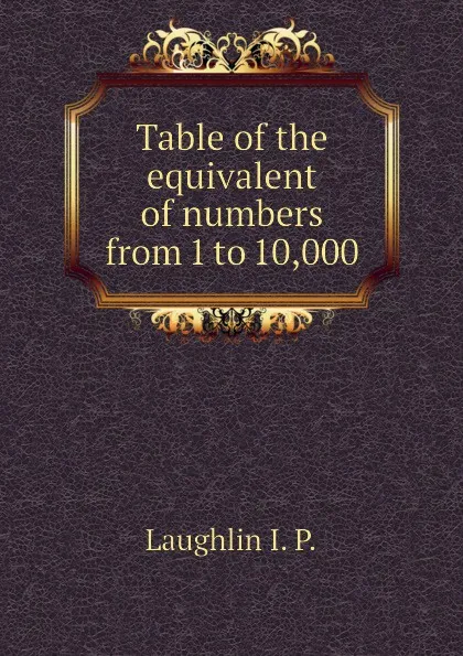 Обложка книги Table of the equivalent of numbers from 1 to 10,000, Laughlin I. P.