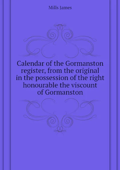 Обложка книги Calendar of the Gormanston register, from the original in the possession of the right honourable the viscount of Gormanston, Mills James