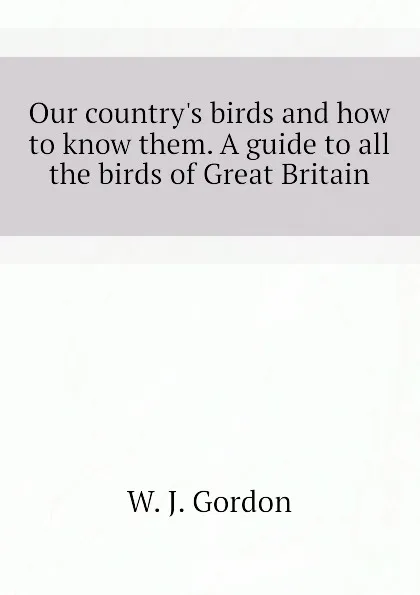 Обложка книги Our countrys birds and how to know them. A guide to all the birds of Great Britain, W. J. Gordon