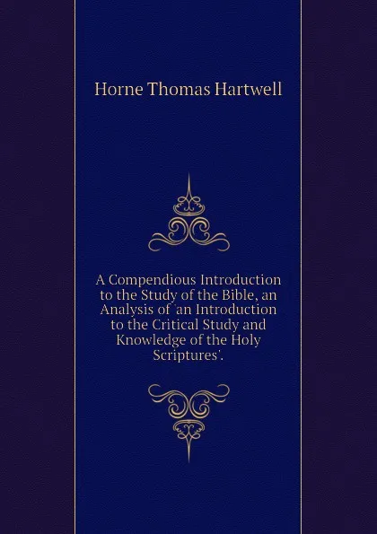 Обложка книги A Compendious Introduction to the Study of the Bible, an Analysis of an Introduction to the Critical Study and Knowledge of the Holy Scriptures., Horne Thomas Hartwell