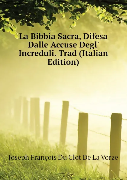 Обложка книги La Bibbia Sacra, Difesa Dalle Accuse Degl Increduli. Trad (Italian Edition), Joseph François Du Clot De La Vorze