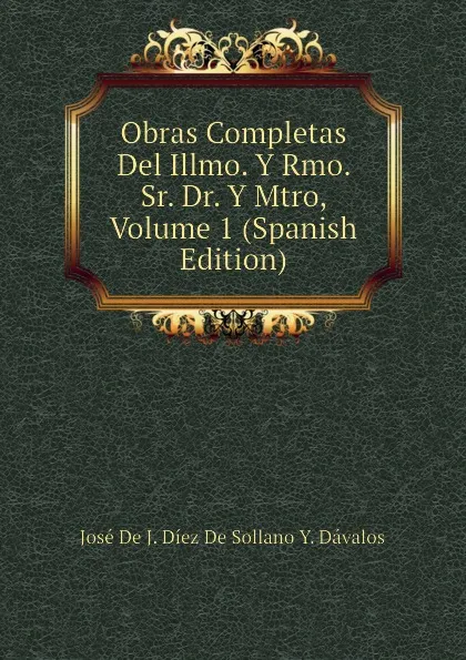 Обложка книги Obras Completas Del Illmo. Y Rmo. Sr. Dr. Y Mtro, Volume 1 (Spanish Edition), José De J. Díez De Sollano Y. Dávalos