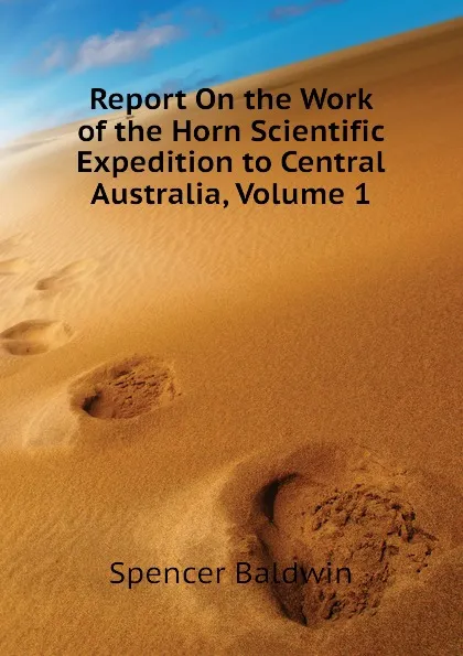 Обложка книги Report On the Work of the Horn Scientific Expedition to Central Australia, Volume 1, Spencer Baldwin