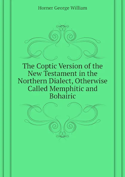 Обложка книги The Coptic Version of the New Testament in the Northern Dialect, Otherwise Called Memphitic and Bohairic, Horner George William