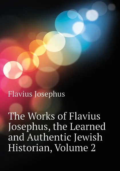 Обложка книги The Works of Flavius Josephus, the Learned and Authentic Jewish Historian, Volume 2, Flavius Josephus