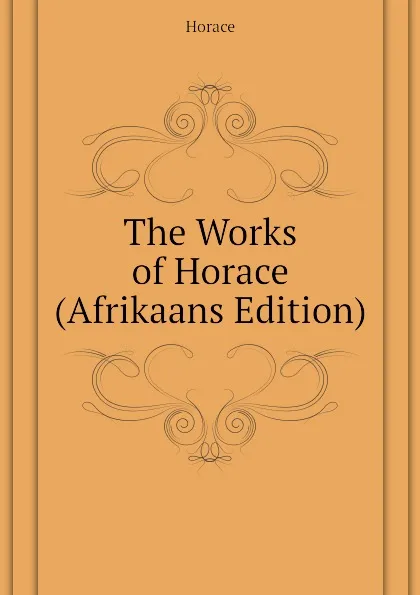 Обложка книги The Works of Horace (Afrikaans Edition), Horace Horace