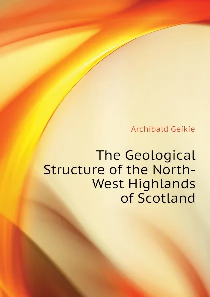 Обложка книги The Geological Structure of the North-West Highlands of Scotland, Geikie Archibald