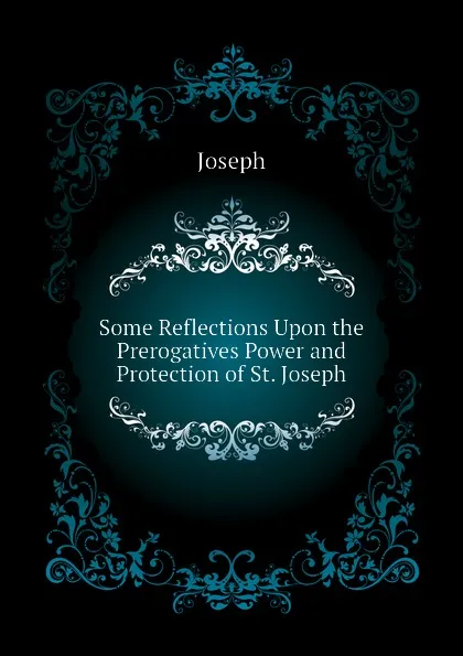 Обложка книги Some Reflections Upon the Prerogatives Power and Protection of St. Joseph, Joseph