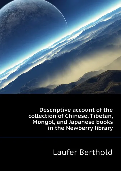 Обложка книги Descriptive account of the collection of Chinese, Tibetan, Mongol, and Japanese books in the Newberry library, Laufer Berthold