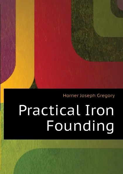 Обложка книги Practical Iron Founding, Horner Joseph Gregory