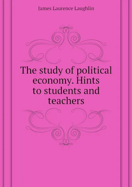 Обложка книги The study of political economy. Hints to students and teachers, Laughlin J. Laurence