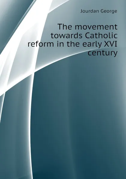 Обложка книги The movement towards Catholic reform in the early XVI century, Jourdan George