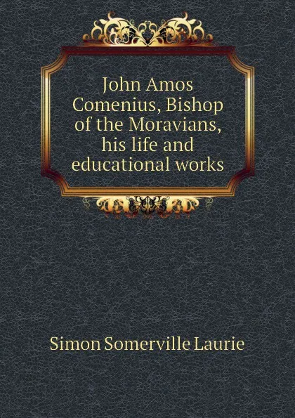 Обложка книги John Amos Comenius, Bishop of the Moravians, his life and educational works, Laurie Simon Somerville