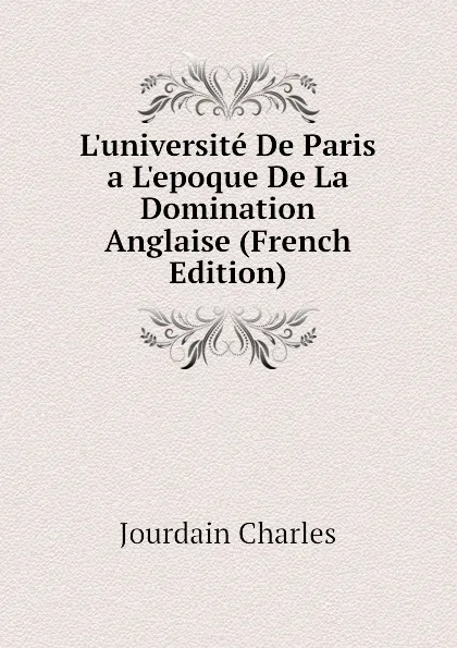 Обложка книги Luniversite De Paris a Lepoque De La Domination Anglaise (French Edition), Jourdain Charles