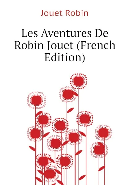 Обложка книги Les Aventures De Robin Jouet (French Edition), Jouet Robin