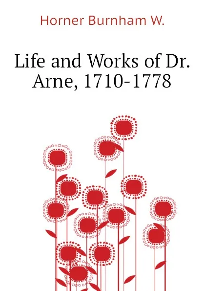 Обложка книги Life and Works of Dr. Arne, 1710-1778, Horner Burnham W.