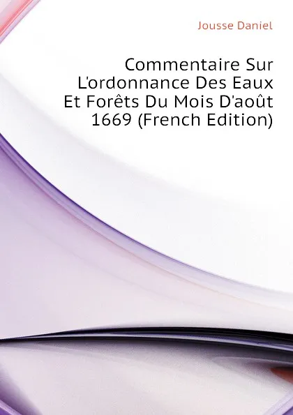 Обложка книги Commentaire Sur Lordonnance Des Eaux Et Forets Du Mois Daout 1669 (French Edition), Jousse Daniel