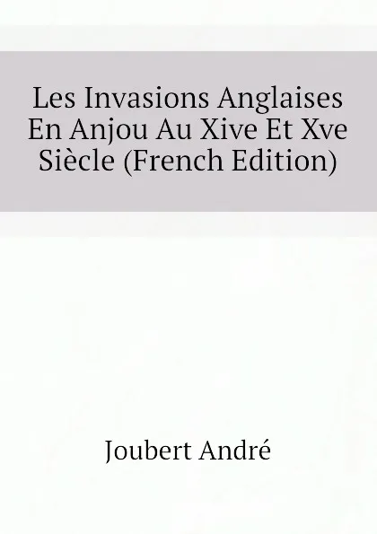 Обложка книги Les Invasions Anglaises En Anjou Au Xive Et Xve Siecle (French Edition), Joubert André