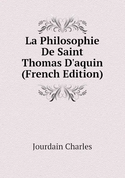 Обложка книги La Philosophie De Saint Thomas Daquin (French Edition), Jourdain Charles