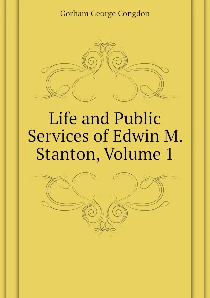 Обложка книги Life and Public Services of Edwin M. Stanton, Volume 1, Gorham George Congdon