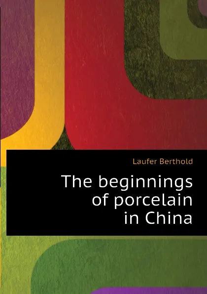 Обложка книги The beginnings of porcelain in China, Laufer Berthold