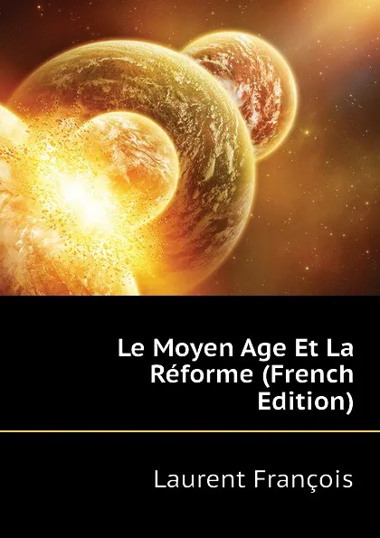 Обложка книги Le Moyen Age Et La Reforme (French Edition), Laurent François