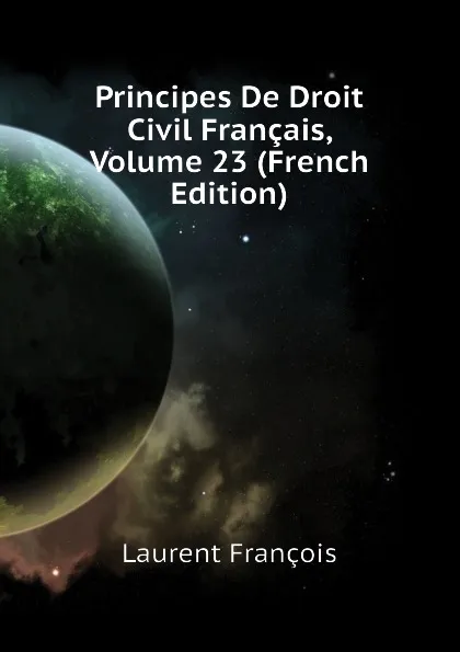 Обложка книги Principes De Droit Civil Francais, Volume 23 (French Edition), Laurent François