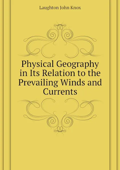 Обложка книги Physical Geography in Its Relation to the Prevailing Winds and Currents, Laughton John Knox