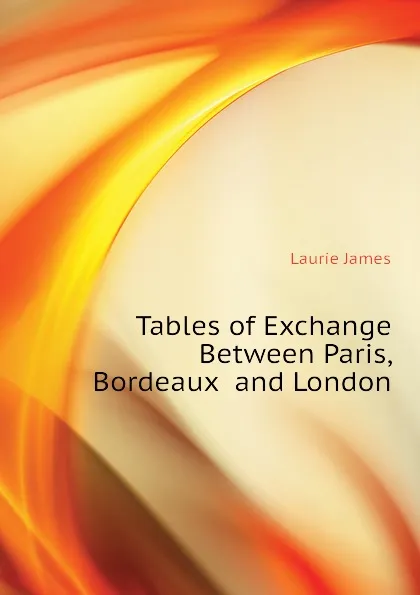 Обложка книги Tables of Exchange Between Paris, Bordeaux  and London, Laurie James