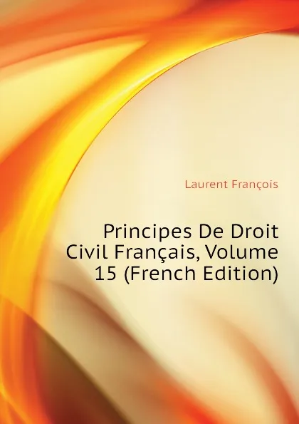 Обложка книги Principes De Droit Civil Francais, Volume 15 (French Edition), Laurent François