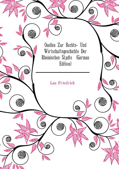 Обложка книги Quellen Zur Rechts- Und Wirtschaftsgeschichte Der Rheinischen Stadte  (German Edition), Lau Friedrich