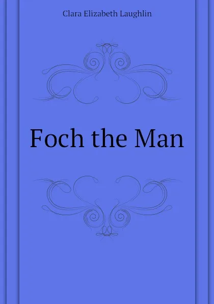 Обложка книги Foch the Man, Laughlin Clara Elizabeth