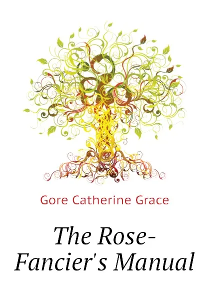 Обложка книги The Rose-Fanciers Manual, Gore Catherine Grace