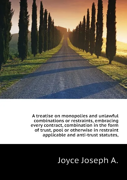 Обложка книги A treatise on monopolies and unlawful combinations or restraints, embracing every contract, combination in the form of trust, pool or otherwise in restraint  applicable and anti-trust statutes,, Joyce Joseph A.