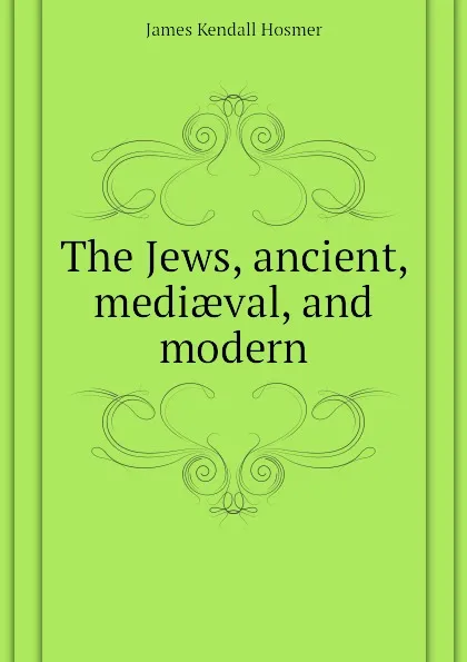 Обложка книги The Jews, ancient, mediaeval, and modern, Hosmer James Kendall