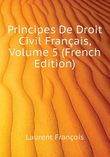 Обложка книги Principes De Droit Civil Francais, Volume 5 (French Edition), Laurent François